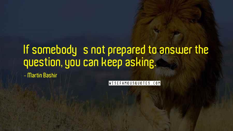 Martin Bashir quotes: If somebody's not prepared to answer the question, you can keep asking.
