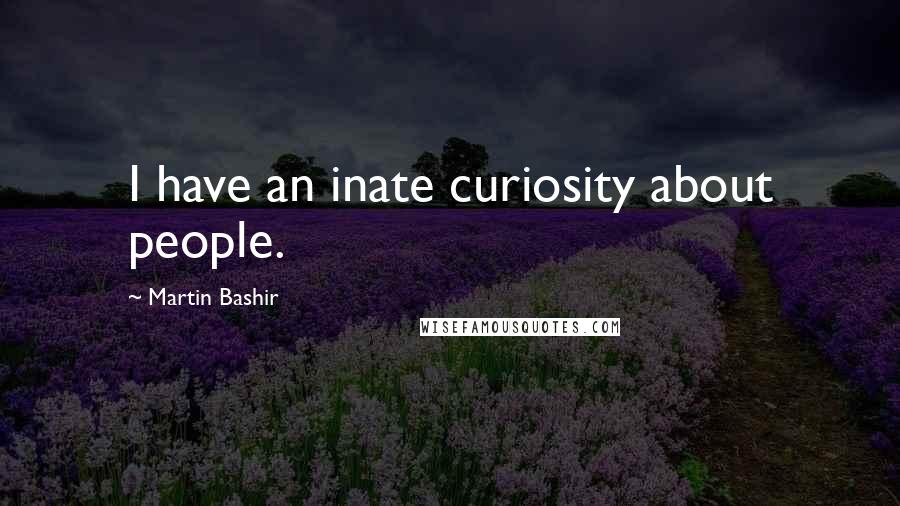 Martin Bashir quotes: I have an inate curiosity about people.