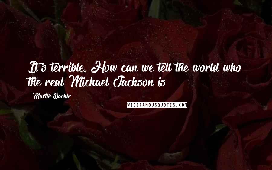 Martin Bashir quotes: It's terrible. How can we tell the world who the real Michael Jackson is?