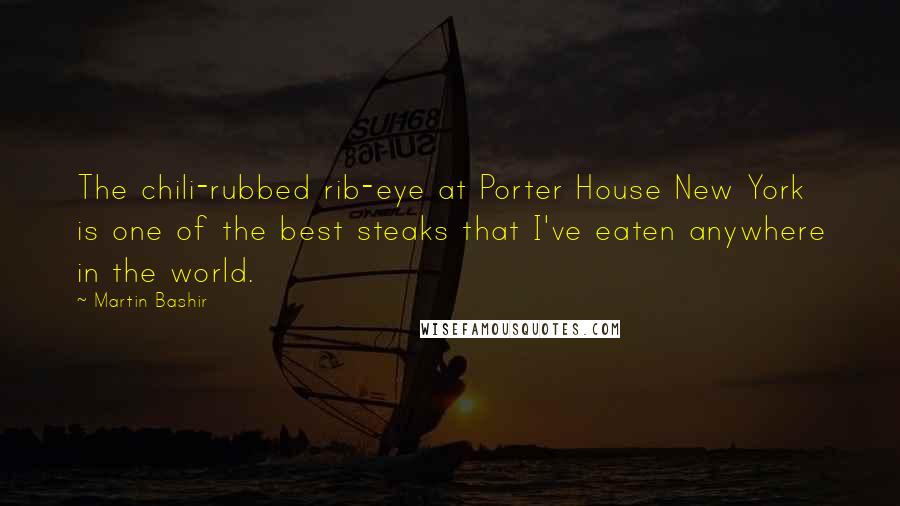 Martin Bashir quotes: The chili-rubbed rib-eye at Porter House New York is one of the best steaks that I've eaten anywhere in the world.