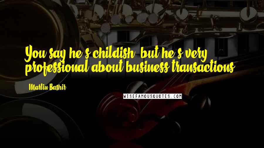 Martin Bashir quotes: You say he's childish, but he's very professional about business transactions.