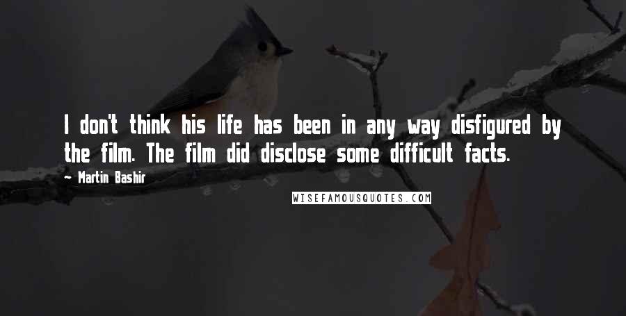 Martin Bashir quotes: I don't think his life has been in any way disfigured by the film. The film did disclose some difficult facts.