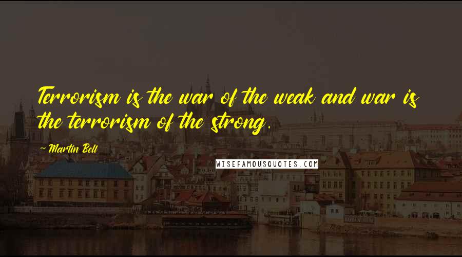 Martin Bell quotes: Terrorism is the war of the weak and war is the terrorism of the strong.