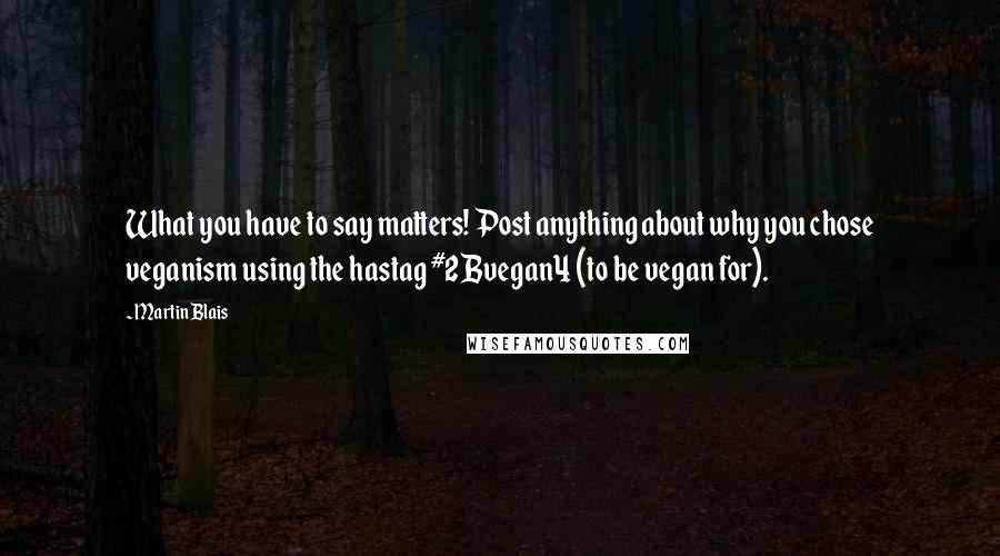 Martin Blais quotes: What you have to say matters! Post anything about why you chose veganism using the hastag #2Bvegan4 (to be vegan for). Martin Blais quotes: What you have to say matters! Post anything about why you chose veganism using the hastag #2Bvegan4 (to be vegan for).