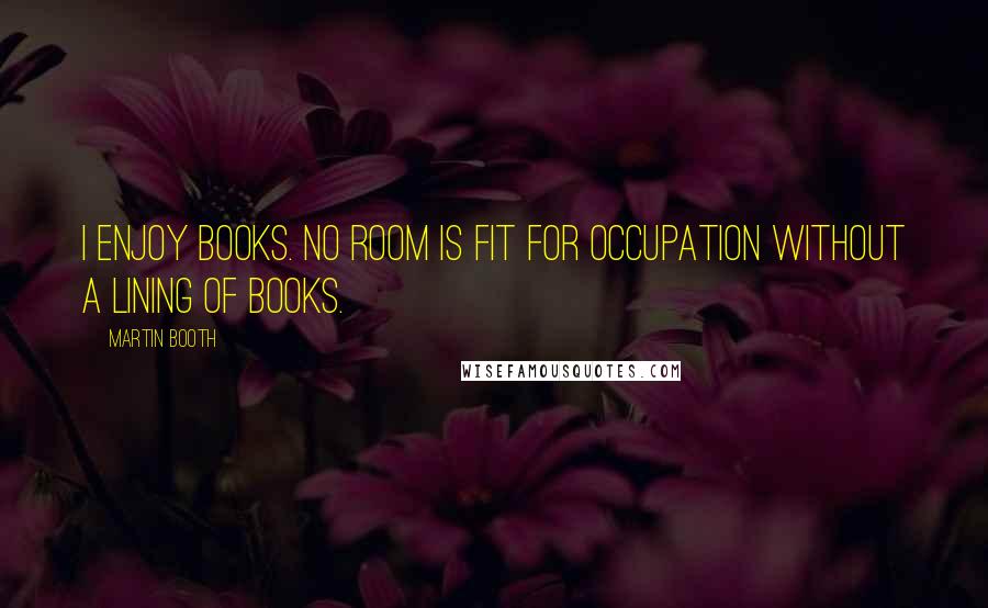 Martin Booth quotes: I enjoy books. No room is fit for occupation without a lining of books.