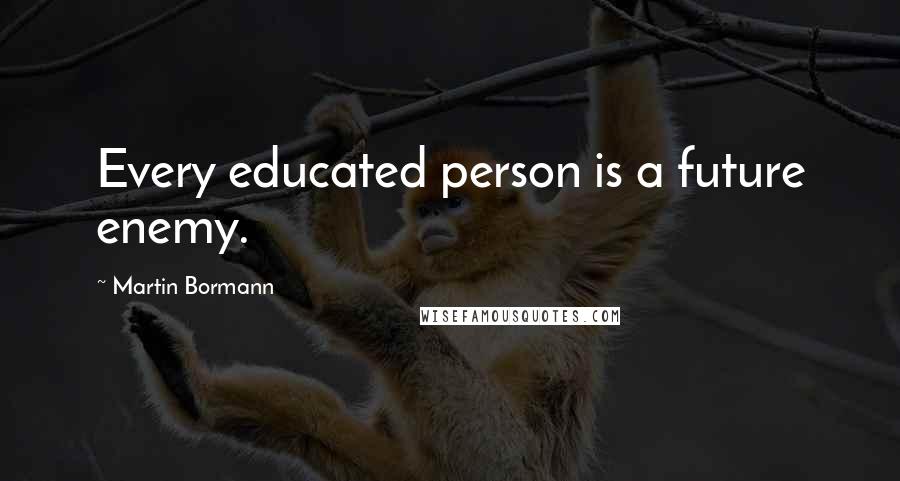 Martin Bormann quotes: Every educated person is a future enemy.