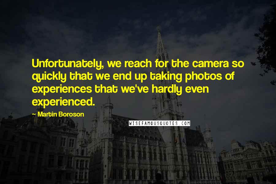Martin Boroson quotes: Unfortunately, we reach for the camera so quickly that we end up taking photos of experiences that we've hardly even experienced. Martin Boroson quotes: Unfortunately, we reach for the camera so quickly that we end up taking photos of experiences that we've hardly even experienced.
