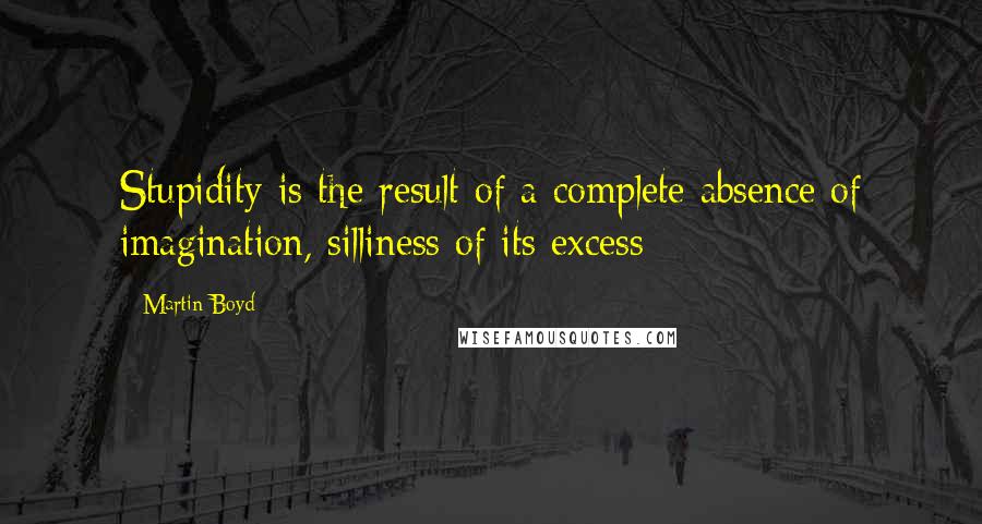 Martin Boyd quotes: Stupidity is the result of a complete absence of imagination, silliness of its excess