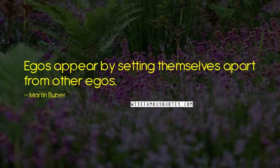 Martin Buber quotes: Egos appear by setting themselves apart from other egos.