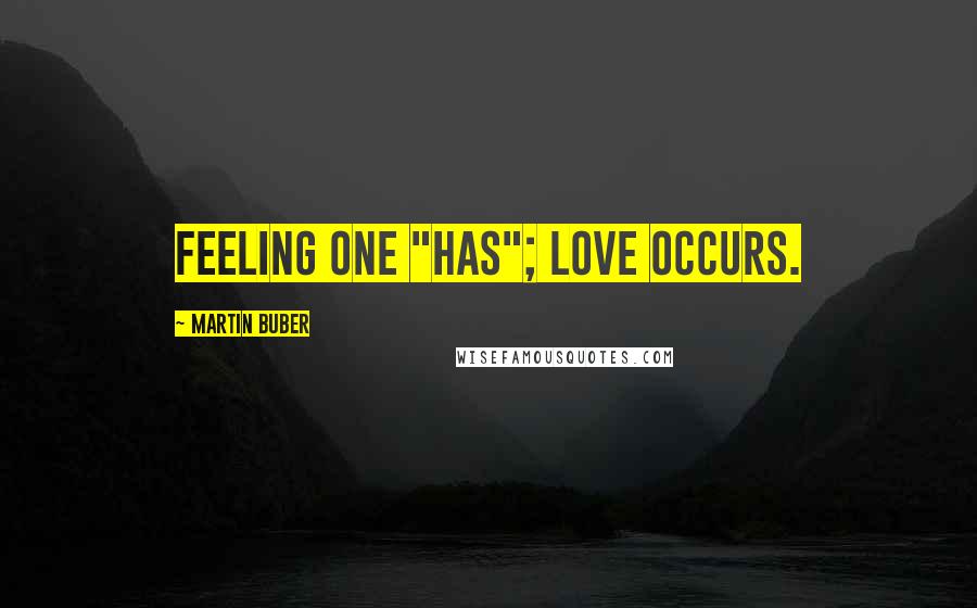 Martin Buber quotes: Feeling one "has"; love occurs.