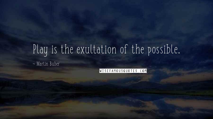 Martin Buber quotes: Play is the exultation of the possible.