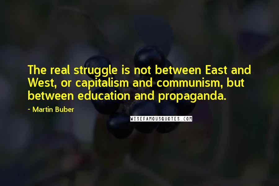 Martin Buber quotes: The real struggle is not between East and West, or capitalism and communism, but between education and propaganda. Martin Buber quotes: The real struggle is not between East and West, or capitalism and communism, but between education and propaganda.