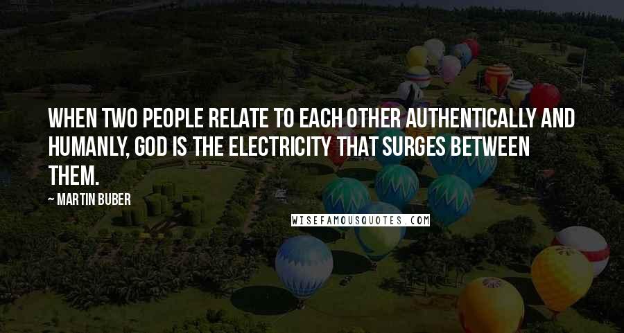 Martin Buber quotes: When two people relate to each other authentically and humanly, God is the electricity that surges between them.