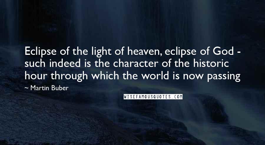 Martin Buber quotes: Eclipse of the light of heaven, eclipse of God - such indeed is the character of the historic hour through which the world is now passing