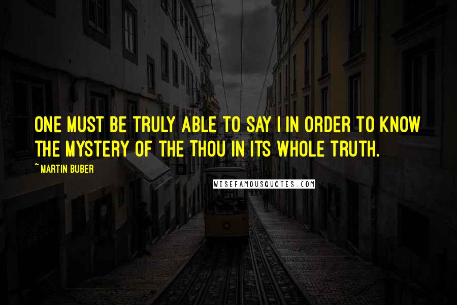 Martin Buber quotes: One must be truly able to say I in order to know the mystery of the Thou in its whole truth.