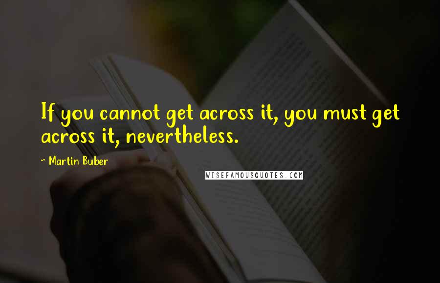 Martin Buber quotes: If you cannot get across it, you must get across it, nevertheless.