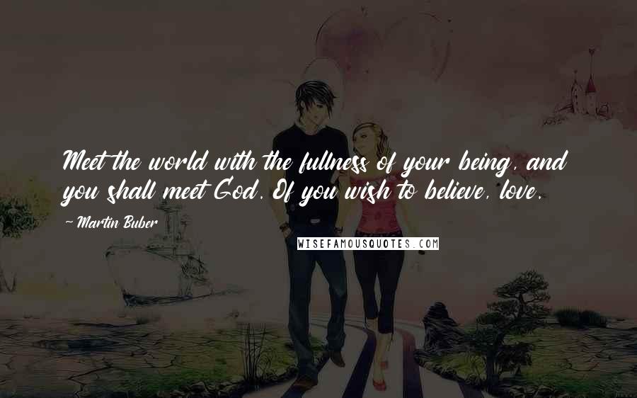 Martin Buber quotes: Meet the world with the fullness of your being, and you shall meet God. Of you wish to believe, love.