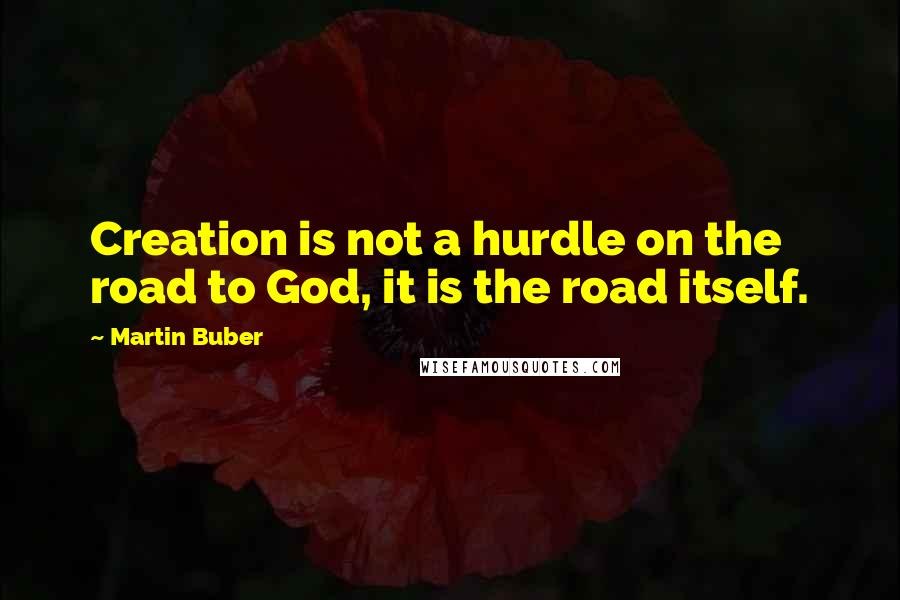 Martin Buber quotes: Creation is not a hurdle on the road to God, it is the road itself.