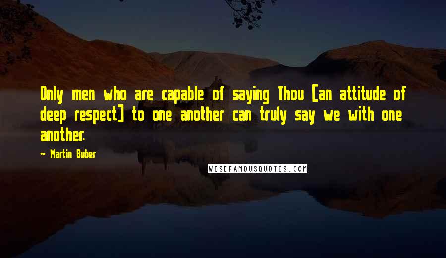 Martin Buber quotes: Only men who are capable of saying Thou [an attitude of deep respect] to one another can truly say we with one another.