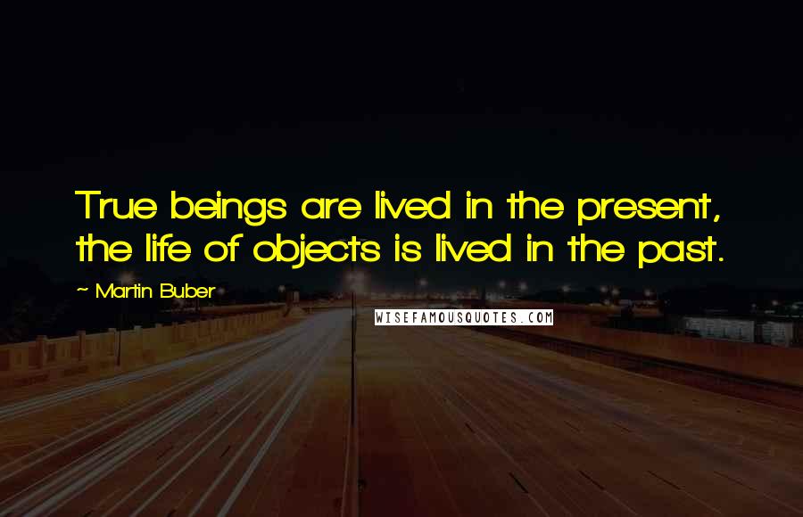Martin Buber quotes: True beings are lived in the present, the life of objects is lived in the past.