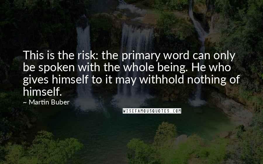 Martin Buber quotes: This is the risk: the primary word can only be spoken with the whole being. He who gives himself to it may withhold nothing of himself.