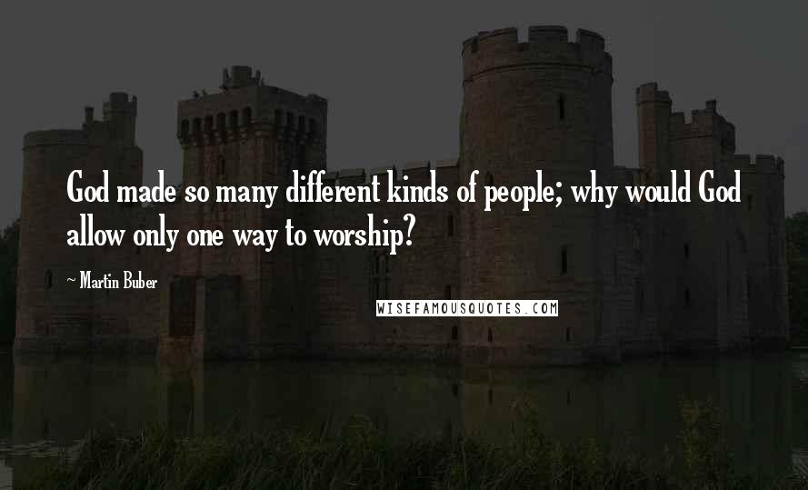 Martin Buber quotes: God made so many different kinds of people; why would God allow only one way to worship?