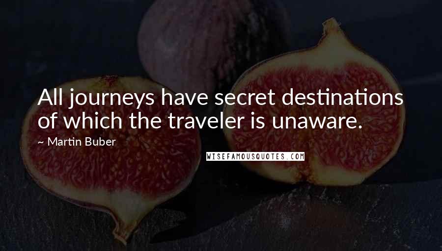 Martin Buber quotes: All journeys have secret destinations of which the traveler is unaware.