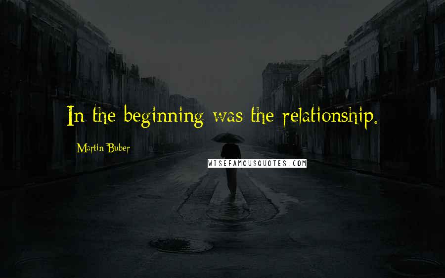 Martin Buber quotes: In the beginning was the relationship.