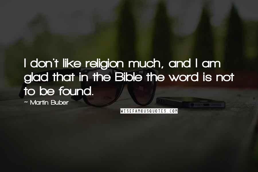 Martin Buber quotes: I don't like religion much, and I am glad that in the Bible the word is not to be found.