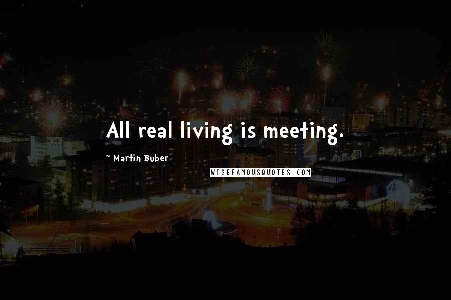 Martin Buber quotes: All real living is meeting.