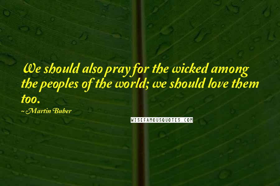 Martin Buber quotes: We should also pray for the wicked among the peoples of the world; we should love them too.