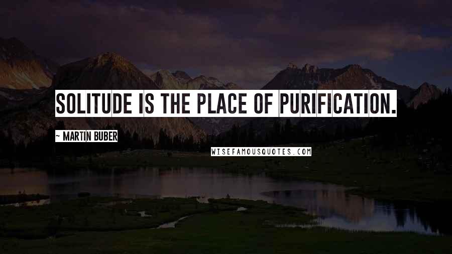 Martin Buber quotes: Solitude is the place of purification.