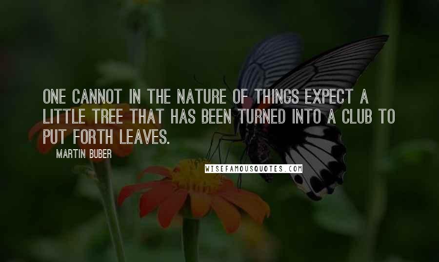 Martin Buber quotes: One cannot in the nature of things expect a little tree that has been turned into a club to put forth leaves.