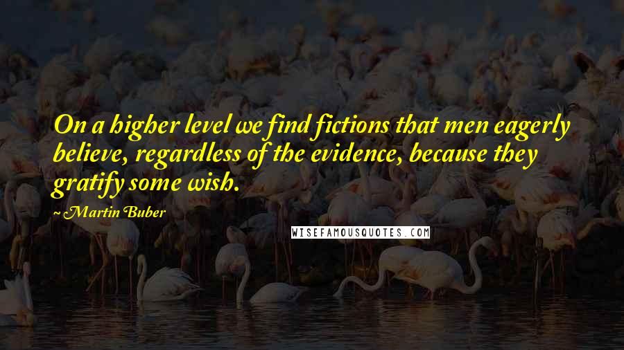 Martin Buber quotes: On a higher level we find fictions that men eagerly believe, regardless of the evidence, because they gratify some wish.