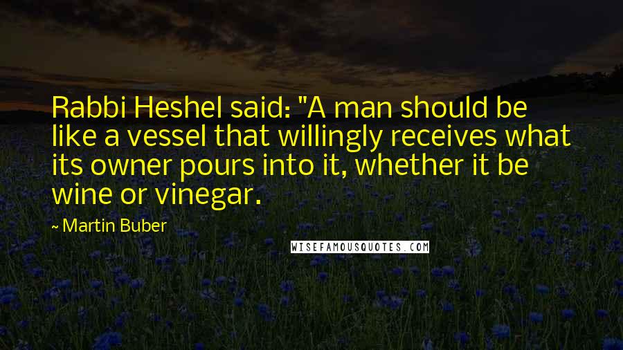 Martin Buber quotes: Rabbi Heshel said: "A man should be like a vessel that willingly receives what its owner pours into it, whether it be wine or vinegar.