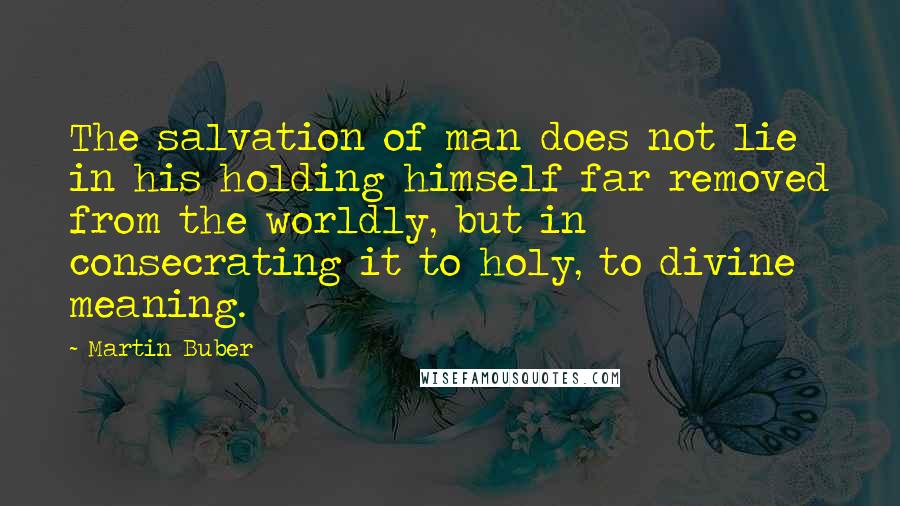 Martin Buber quotes: The salvation of man does not lie in his holding himself far removed from the worldly, but in consecrating it to holy, to divine meaning.
