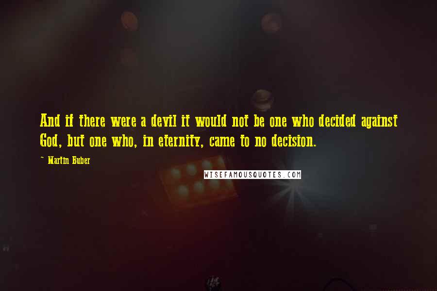 Martin Buber quotes: And if there were a devil it would not be one who decided against God, but one who, in eternity, came to no decision.