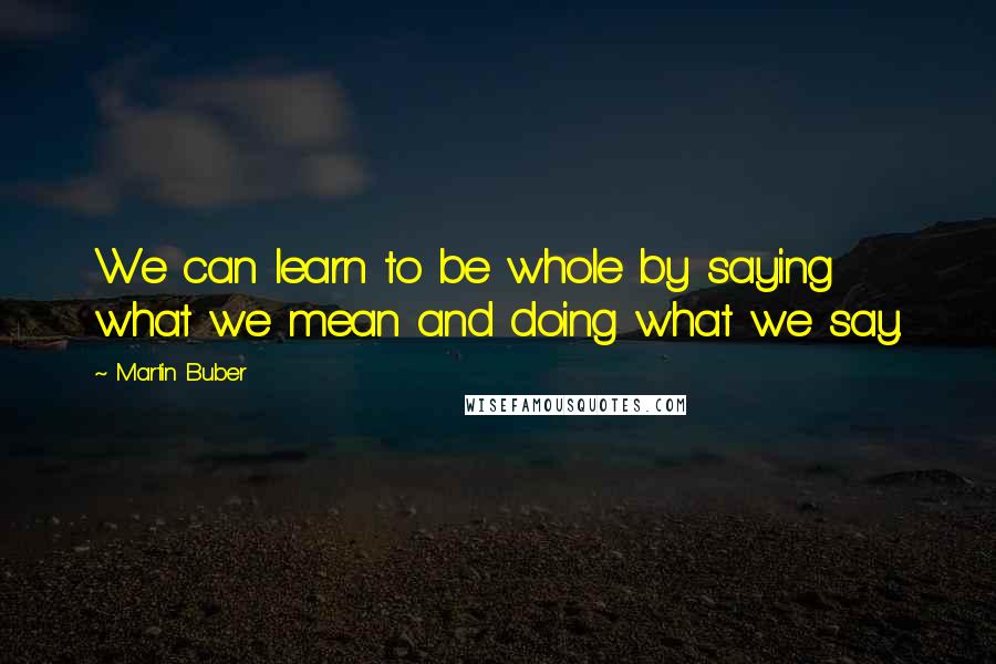 Martin Buber quotes: We can learn to be whole by saying what we mean and doing what we say.