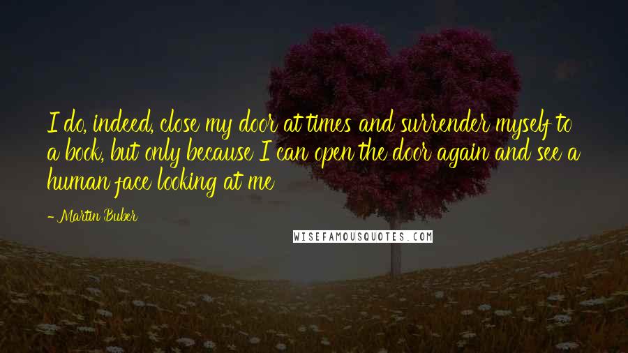 Martin Buber quotes: I do, indeed, close my door at times and surrender myself to a book, but only because I can open the door again and see a human face looking at