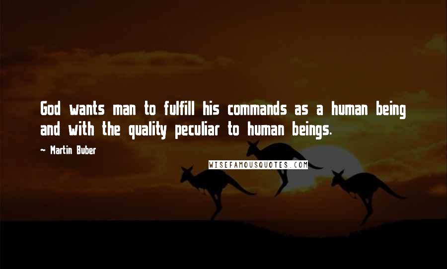 Martin Buber quotes: God wants man to fulfill his commands as a human being and with the quality peculiar to human beings.