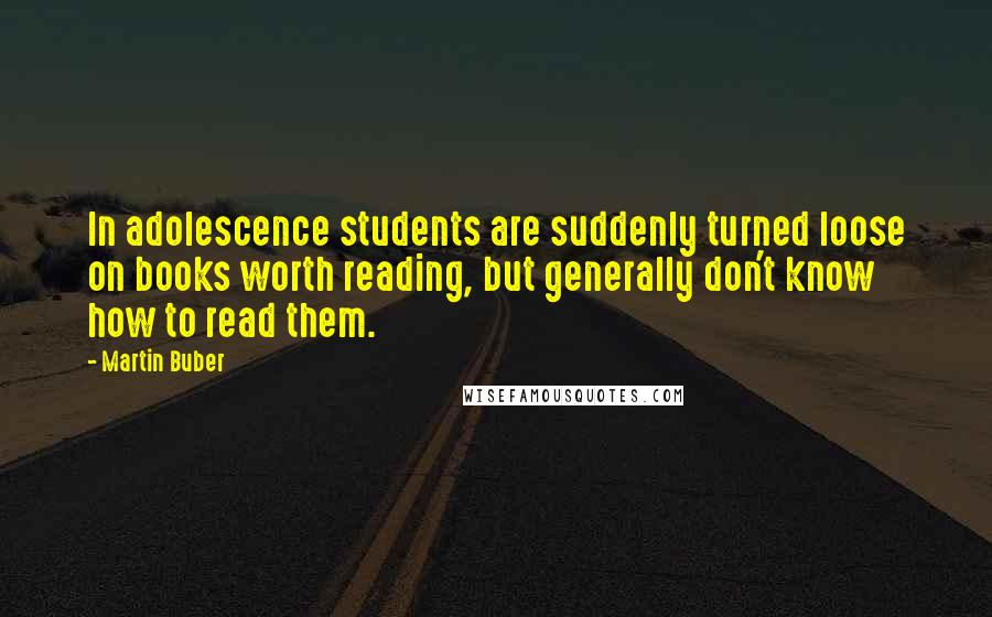 Martin Buber quotes: In adolescence students are suddenly turned loose on books worth reading, but generally don't know how to read them.