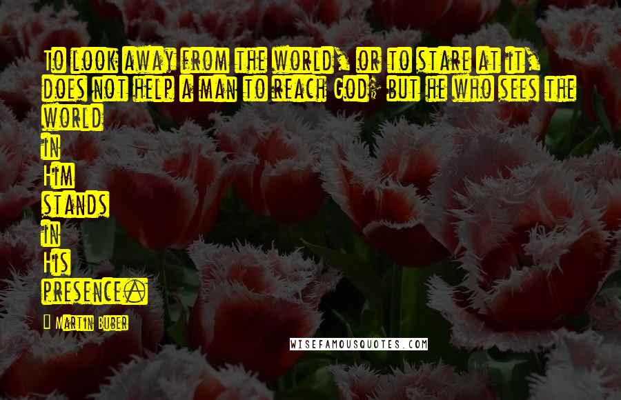 Martin Buber quotes: To look away from the world, or to stare at it, does not help a man to reach God; but he who sees the world in Him stands in His
