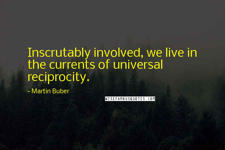 Martin Buber quotes: Inscrutably involved, we live in the currents of universal reciprocity.
