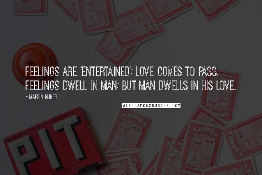 Martin Buber quotes: Feelings are 'entertained'; love comes to pass. Feelings dwell in man; but man dwells in his love.