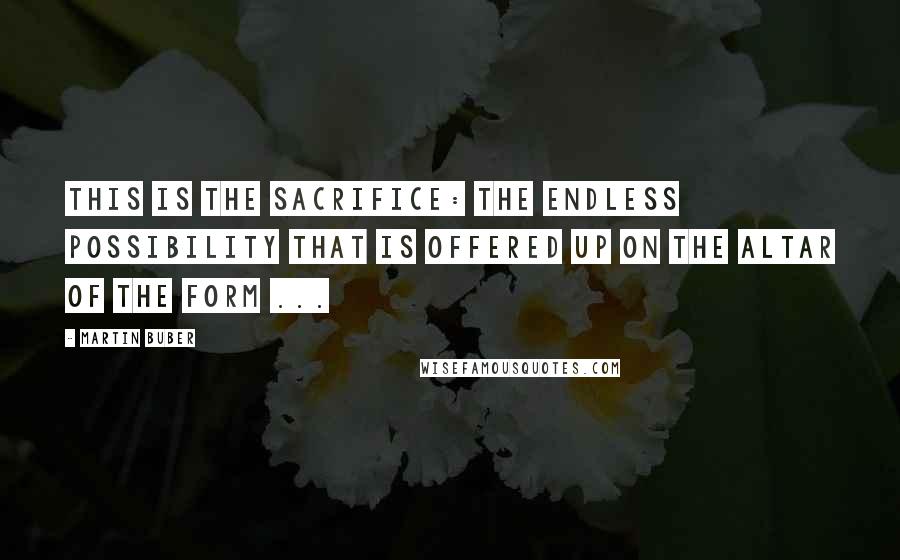 Martin Buber quotes: This is the sacrifice: the endless possibility that is offered up on the altar of the form ...