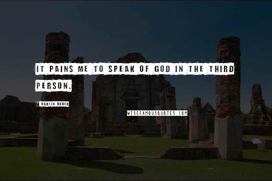Martin Buber quotes: It pains me to speak of God in the third person.