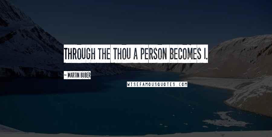 Martin Buber quotes: Through the Thou a person becomes I.