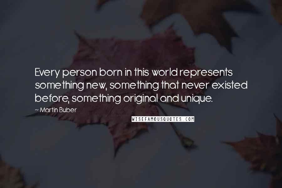 Martin Buber quotes: Every person born in this world represents something new, something that never existed before, something original and unique.