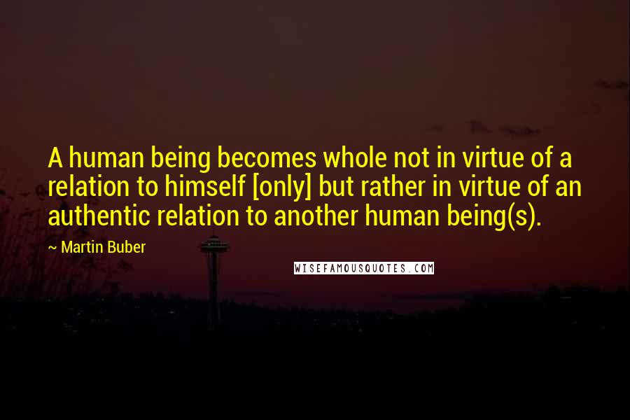 Martin Buber quotes: A human being becomes whole not in virtue of a relation to himself [only] but rather in virtue of an authentic relation to another human being(s).