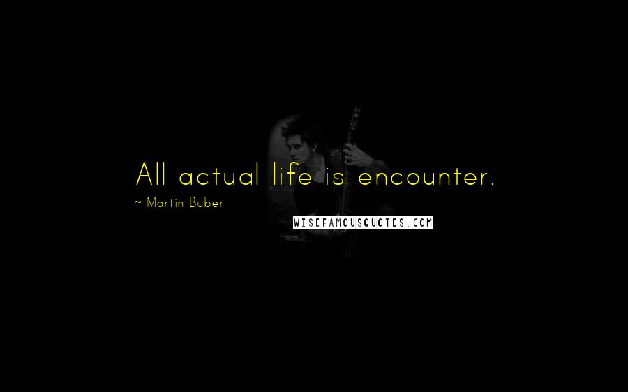 Martin Buber quotes: All actual life is encounter.
